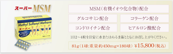 スーパーMSM(MSM(有機イオウ化合物)配合) 81g(1球:重量約450mg×180球) ¥15,800(税込)