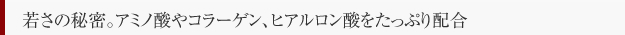 若さの秘訣。アミノ酸やコラーゲン、ヒアルロン酸をたっぷり配合